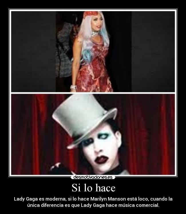 Si lo hace - Lady Gaga es moderna, si lo hace Marilyn Manson está loco, cuando la
única diferencia es que Lady Gaga hace música comercial.