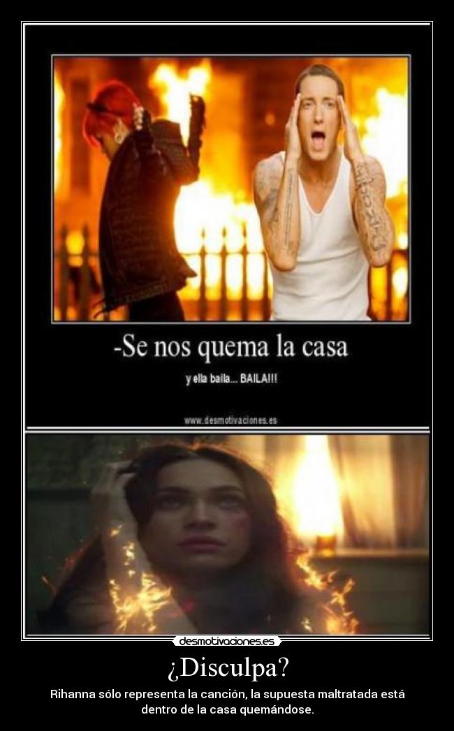 ¿Disculpa? - Rihanna sólo representa la canción, la supuesta maltratada está
dentro de la casa quemándose.
