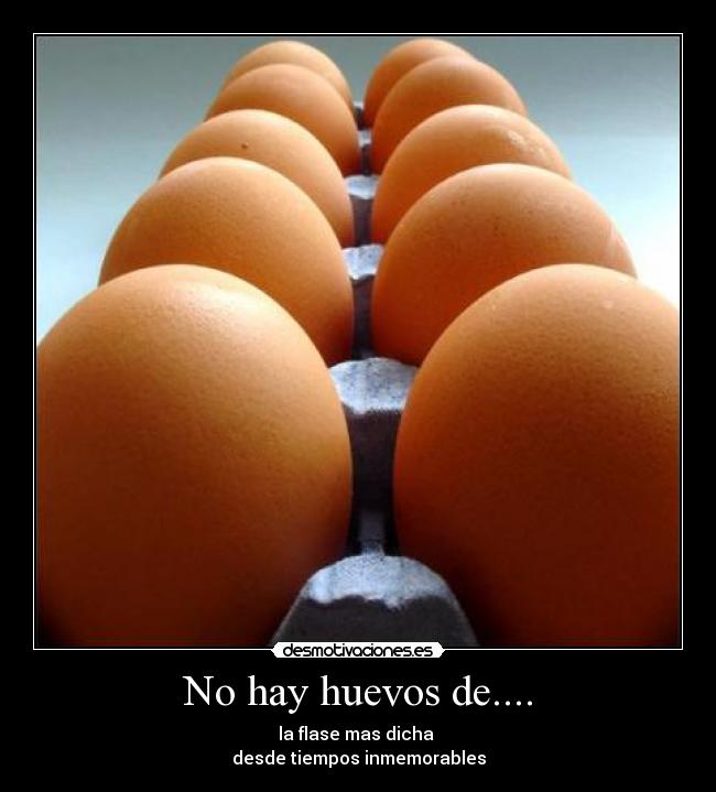 No hay huevos de.... - la flase mas dicha
desde tiempos inmemorables