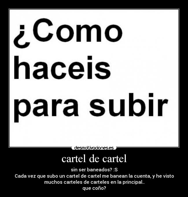cartel de cartel - sin ser baneados? :S
Cada vez que subo un cartel de cartel me banean la cuenta, y he visto
muchos carteles de carteles en la principal..
que coño?