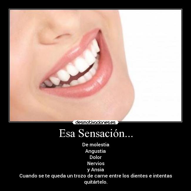 Esa Sensación... - De molestia
Angustia
Dolor
Nervios
y Ansia
Cuando se te queda un trozo de carne entre los dientes e intentas quitártelo.