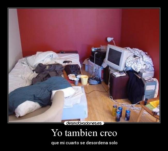 Yo tambien creo - que mi cuarto se desordena solo