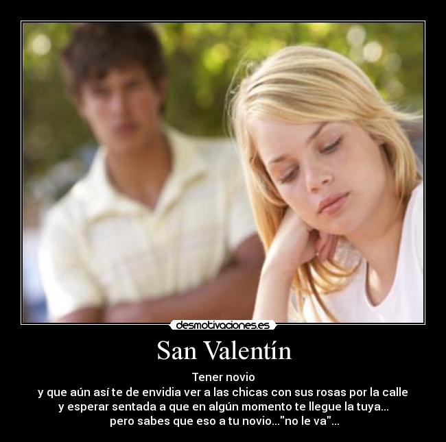 San Valentín - Tener novio
y que aún así te de envidia ver a las chicas con sus rosas por la calle
y esperar sentada a que en algún momento te llegue la tuya...
pero sabes que eso a tu novio...no le va...