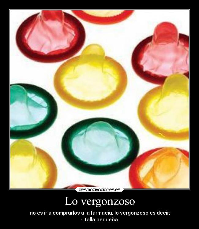 Lo vergonzoso - no es ir a comprarlos a la farmacia, lo vergonzoso es decir:
- Talla pequeña.