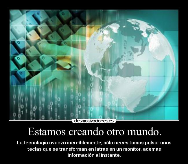 Estamos creando otro mundo. - La tecnologia avanza increíblemente, sólo necesitamos pulsar unas
teclas que se transforman en latras en un monitor, ademas
información al instante.