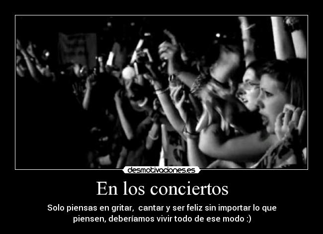 En los conciertos - Solo piensas en gritar, cantar y ser feliz sin importar lo que
piensen, deberíamos vivir todo de ese modo :)
