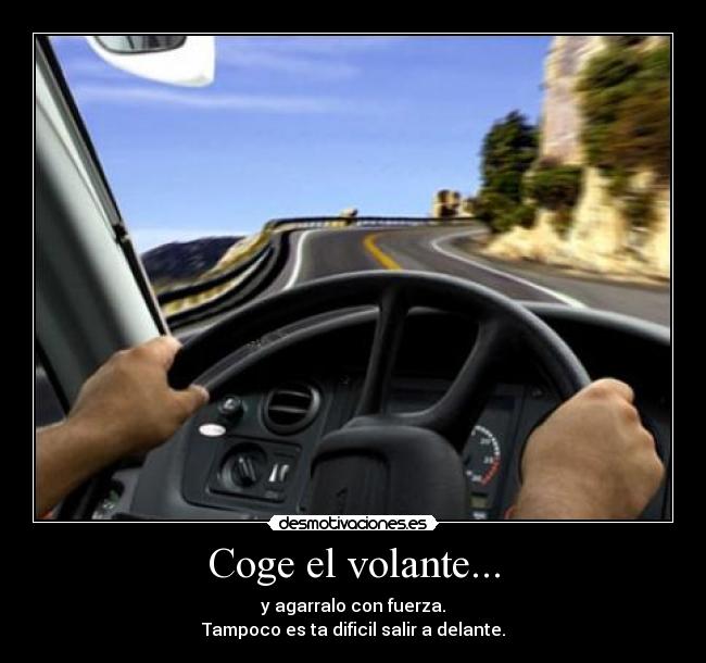 Coge el volante... - y agarralo con fuerza.
Tampoco es ta dificil salir a delante.