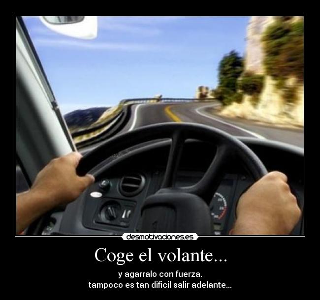 Coge el volante... - y agarralo con fuerza.
tampoco es tan dificil salir adelante...