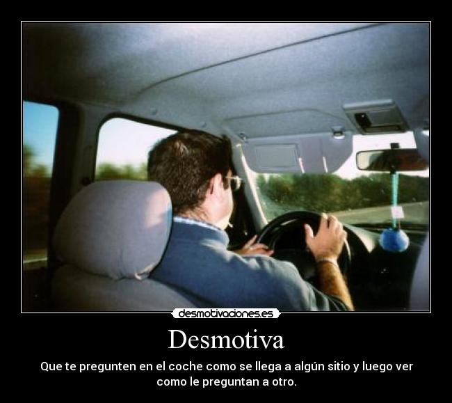 Desmotiva - Que te pregunten en el coche como se llega a algún sitio y luego ver
como le preguntan a otro.