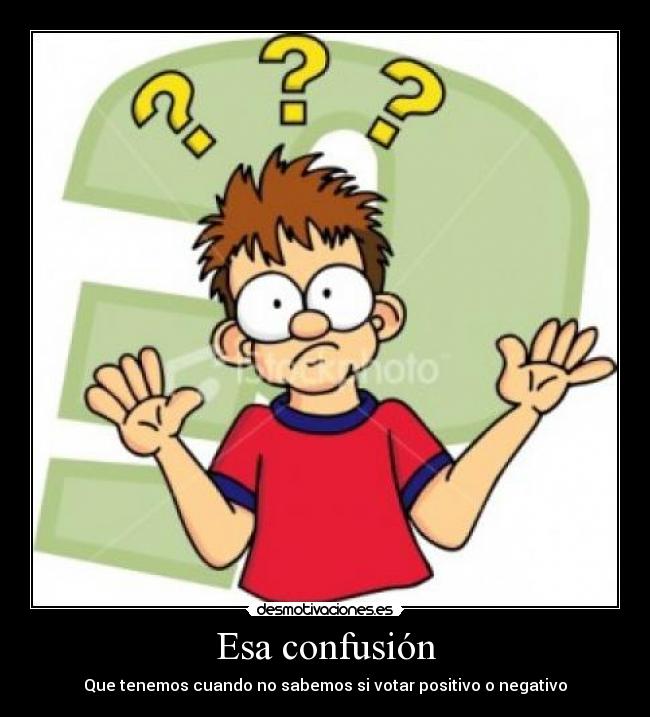 Esa confusión - Que tenemos cuando no sabemos si votar positivo o negativo