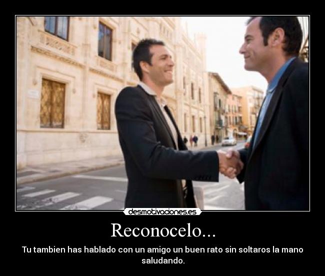 Reconocelo... - Tu tambien has hablado con un amigo un buen rato sin soltaros la mano saludando.