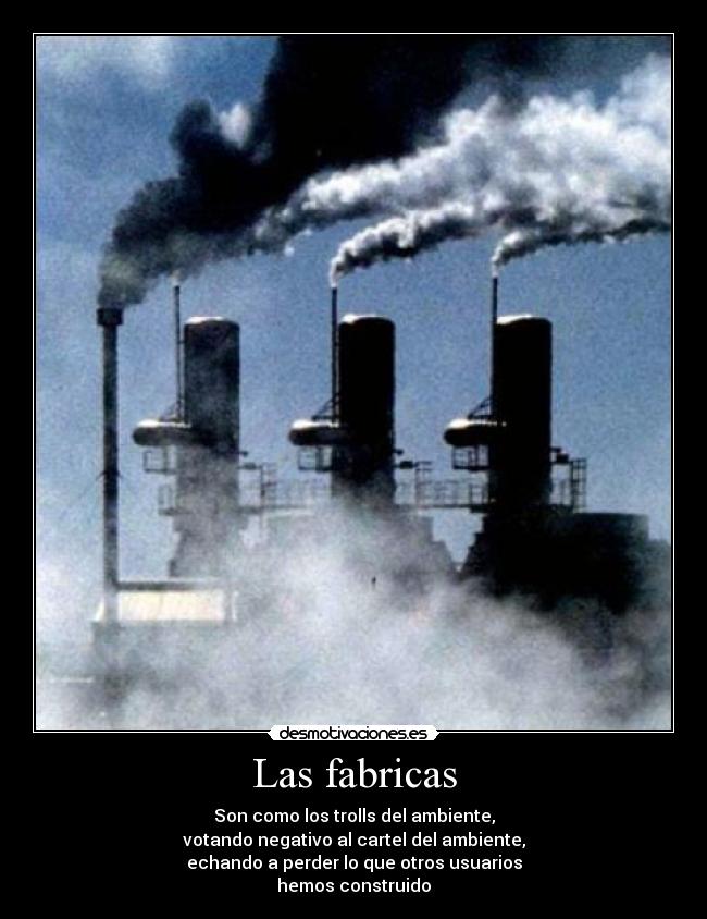 Las fabricas - Son como los trolls del ambiente,
votando negativo al cartel del ambiente,
echando a perder lo que otros usuarios
hemos construido