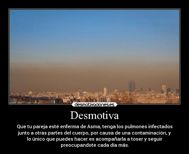 Desmotiva - Que tu pareja esté enferma de Asma, tenga los pulmones infectados
junto a otras partes del cuerpo, por causa de una contaminación, y
lo único que puedes hacer es acompañarla a toser y seguir
preocupandote cada día más.