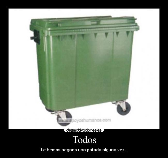 Todos - Le hemos pegado una patada alguna vez .