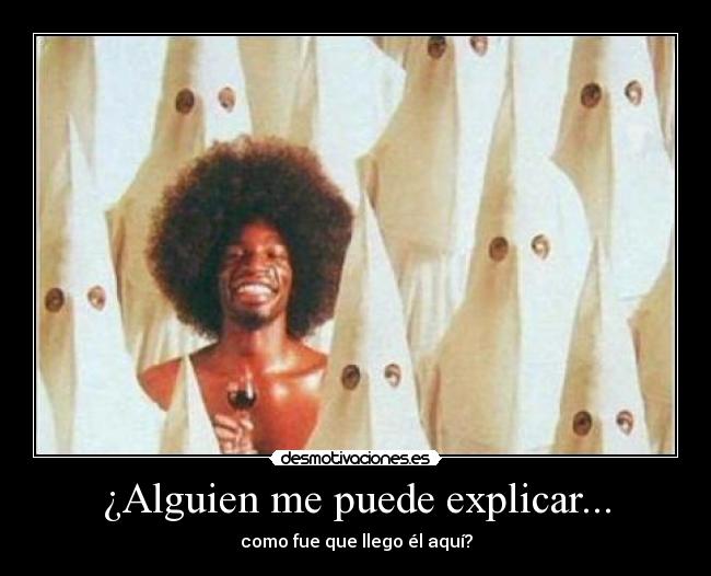 ¿Alguien me puede explicar... - como fue que llego él aquí?