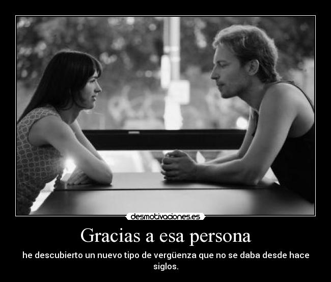 Gracias a esa persona - he descubierto un nuevo tipo de vergüenza que no se daba desde hace siglos.