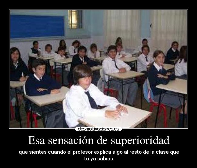 Esa sensación de superioridad - que sientes cuando el profesor explica algo al resto de la clase que tú ya sabías