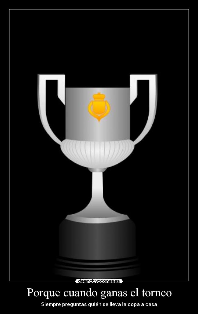 Porque cuando ganas el torneo - Siempre preguntas quién se lleva la copa a casa