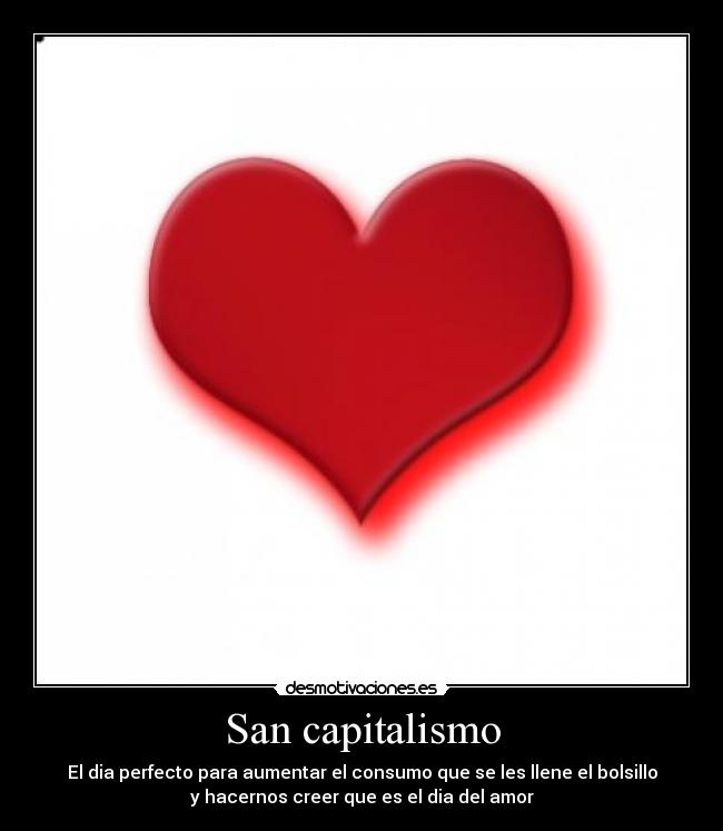 San capitalismo - El dia perfecto para aumentar el consumo que se les llene el bolsillo
y hacernos creer que es el dia del amor