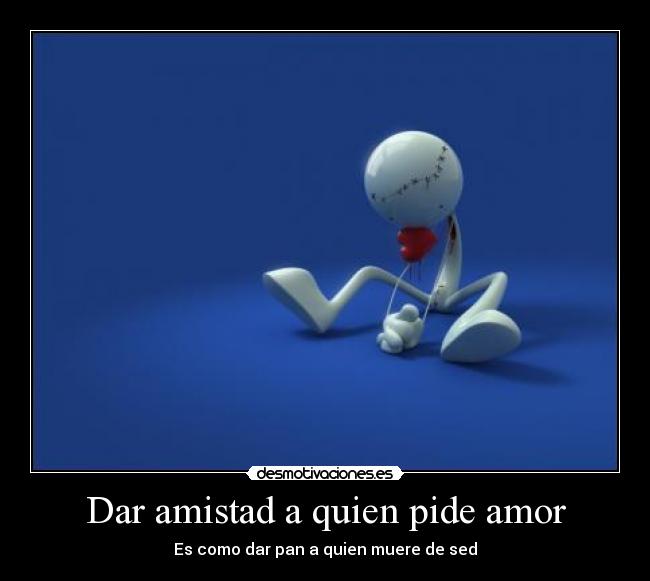 Dar amistad a quien pide amor - Es como dar pan a quien muere de sed