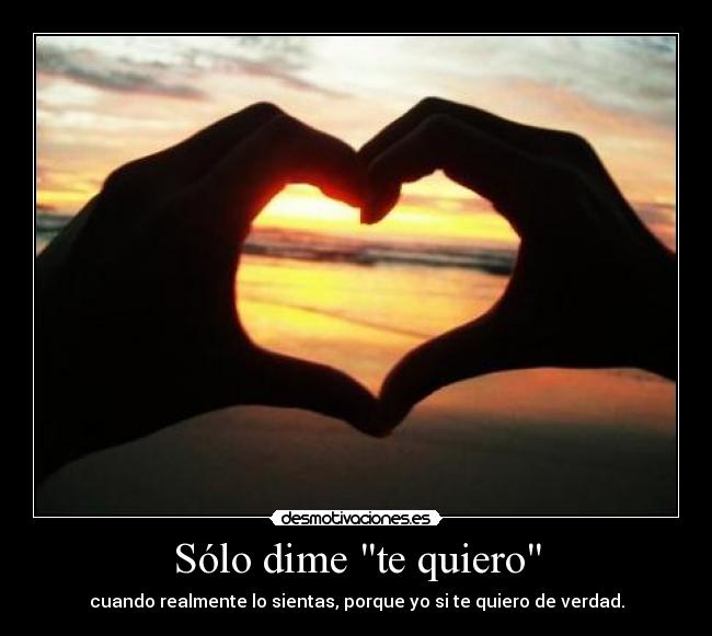 Sólo dime te quiero - cuando realmente lo sientas, porque yo si te quiero de verdad.