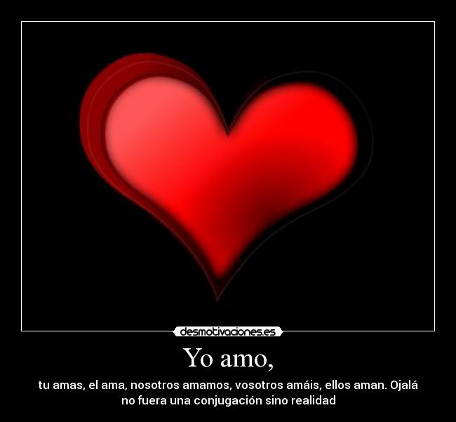 Yo amo, - tu amas, el ama, nosotros amamos, vosotros amáis, ellos aman. Ojalá
no fuera una conjugación sino realidad