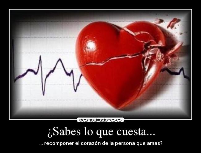 ¿Sabes lo que cuesta... - ... recomponer el corazón de la persona que amas?