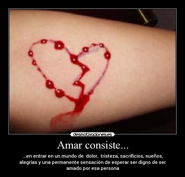 Amar consiste... - ...en entrar en un mundo de dolor, tristeza, sacrificios, sueños,
alegrías y una permanente sensación de esperar ser digno de ser
amado por esa persona