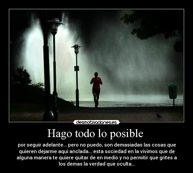 Hago todo lo posible - por seguir adelante... pero no puedo, son demasiadas las cosas que
quieren dejarme aqui anclada... esta sociedad en la vivimos que de
alguna manera te quiere quitar de en medio y no permitir que grites a
los demas la verdad que oculta...