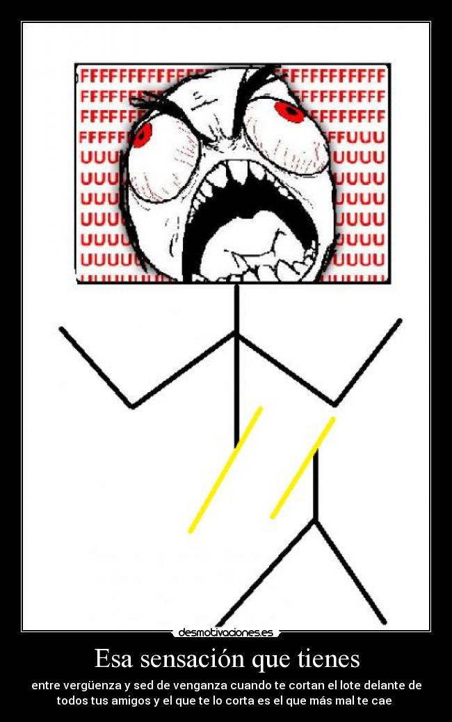 Esa sensación que tienes - entre vergüenza y sed de venganza cuando te cortan el lote delante de
todos tus amigos y el que te lo corta es el que más mal te cae