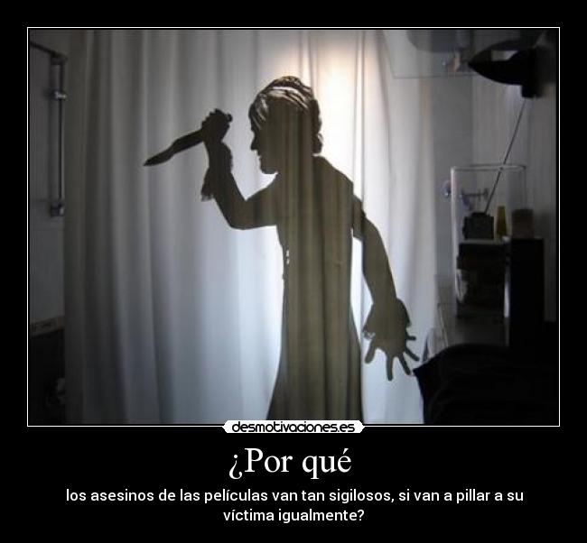 ¿Por qué - los asesinos de las películas van tan sigilosos, si van a pillar a su
víctima igualmente?