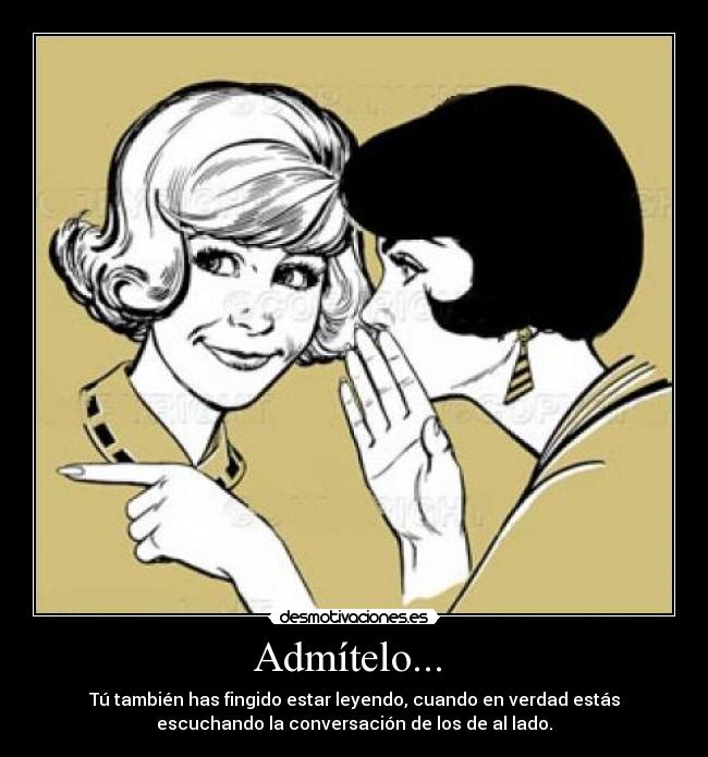 Admítelo... - Tú también has fingido estar leyendo, cuando en verdad estás
escuchando la conversación de los de al lado.