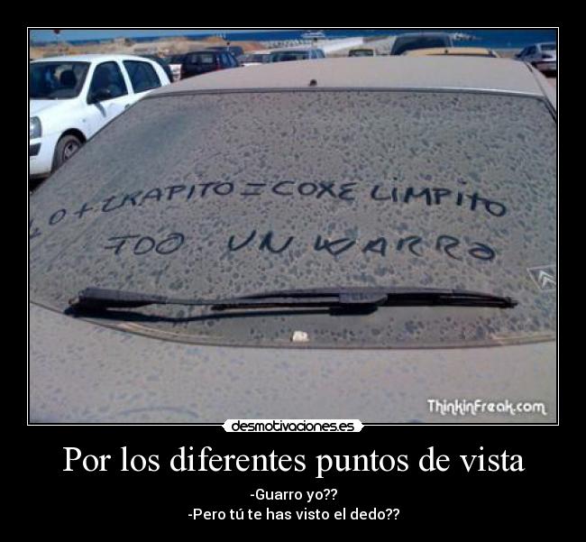 Por los diferentes puntos de vista - -Guarro yo??
-Pero tú te has visto el dedo??