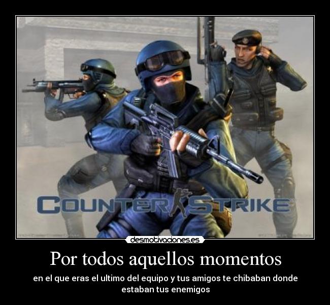 Por todos aquellos momentos - en el que eras el ultimo del equipo y tus amigos te chibaban donde
estaban tus enemigos