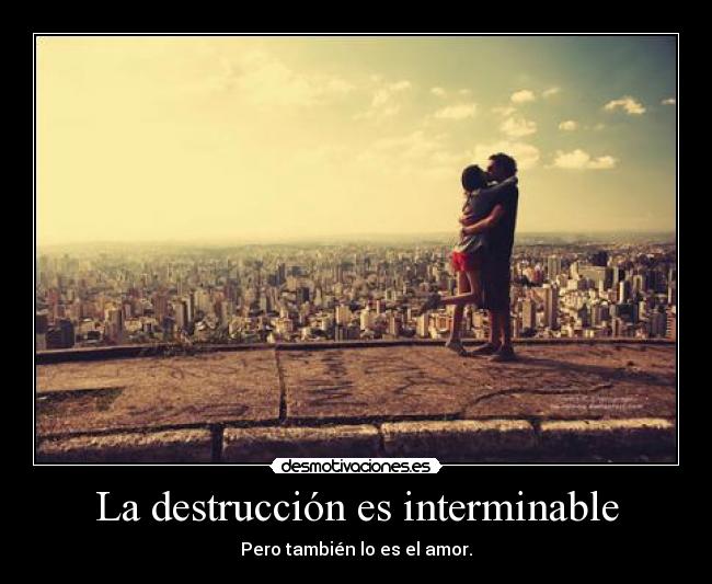 La destrucción es interminable - Pero también lo es el amor.