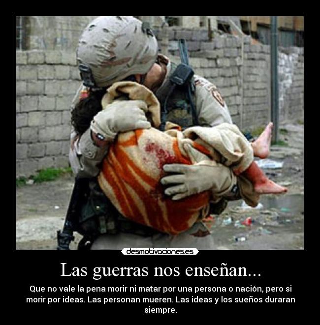 Las guerras nos enseñan... - Que no vale la pena morir ni matar por una persona o nación, pero si
morir por ideas. Las personan mueren. Las ideas y los sueños duraran
siempre.