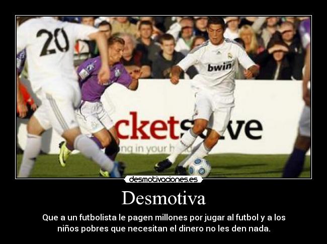 Desmotiva - Que a un futbolista le pagen millones por jugar al futbol y a los
niños pobres que necesitan el dinero no les den nada.