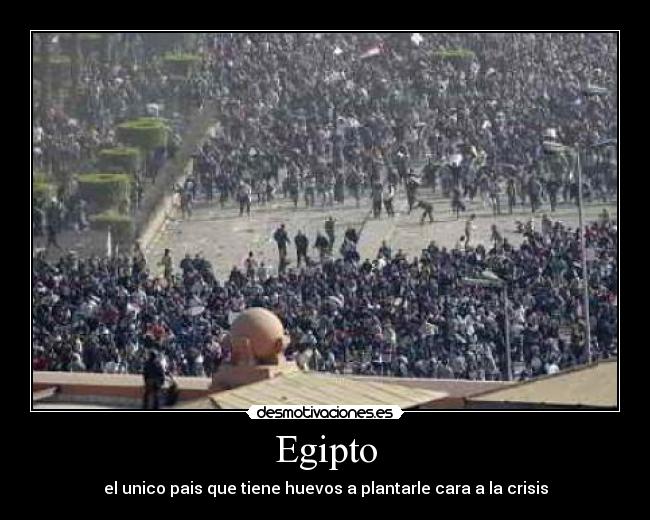 Egipto - el unico pais que tiene huevos a plantarle cara a la crisis