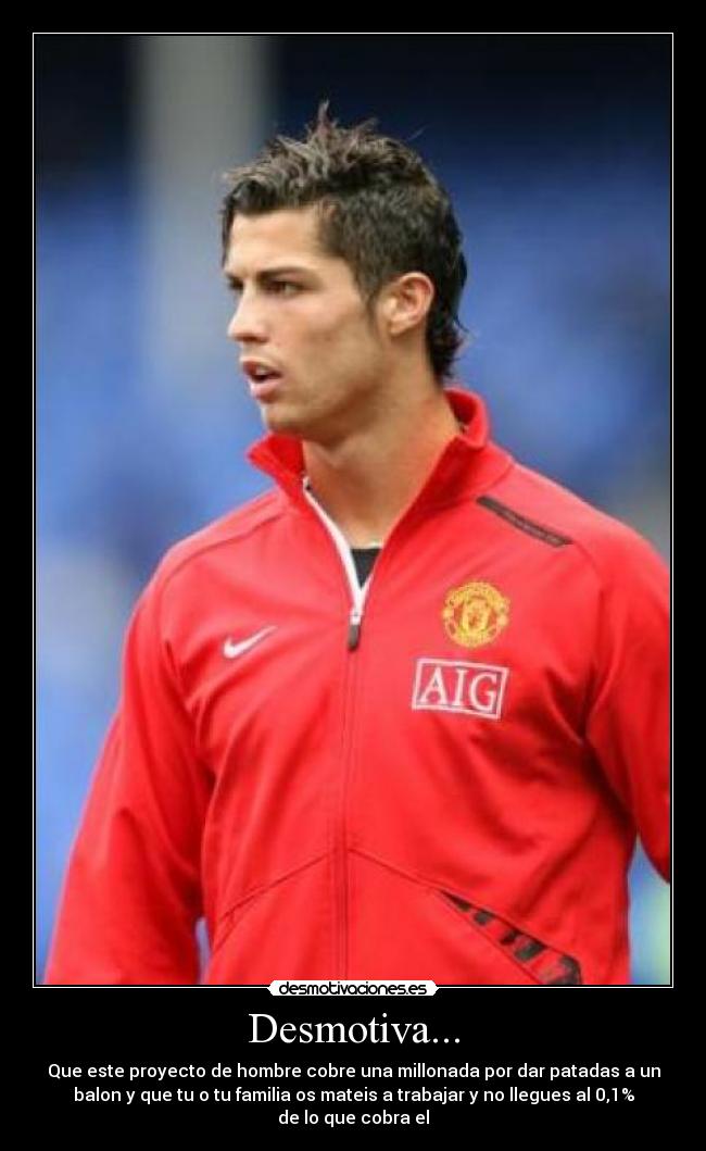 Desmotiva... - Que este proyecto de hombre cobre una millonada por dar patadas a un
balon y que tu o tu familia os mateis a trabajar y no llegues al 0,1%
de lo que cobra el