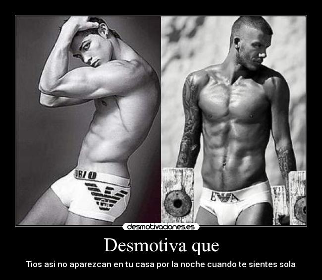Desmotiva que - Tios asi no aparezcan en tu casa por la noche cuando te sientes sola