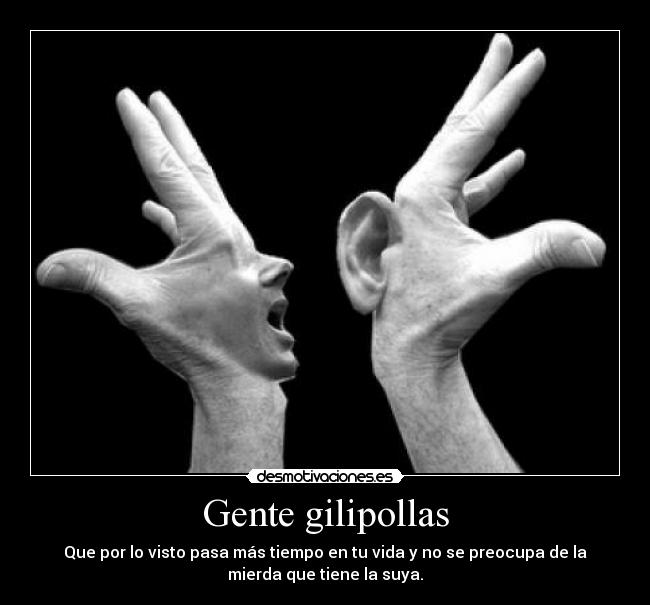 Gente gilipollas - Que por lo visto pasa más tiempo en tu vida y no se preocupa de la
mierda que tiene la suya.