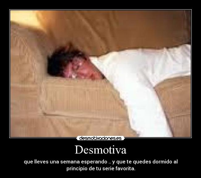 Desmotiva - que lleves una semana esperando .. y que te quedes dormido al
principio de tu serie favorita.