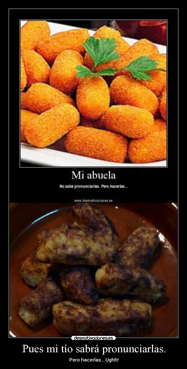 Pues mi tío sabrá pronunciarlas. - Pero hacerlas... Ughh!