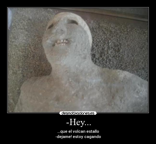 -Hey... - ...que el volcan estallo
-dejame! estoy cagando
