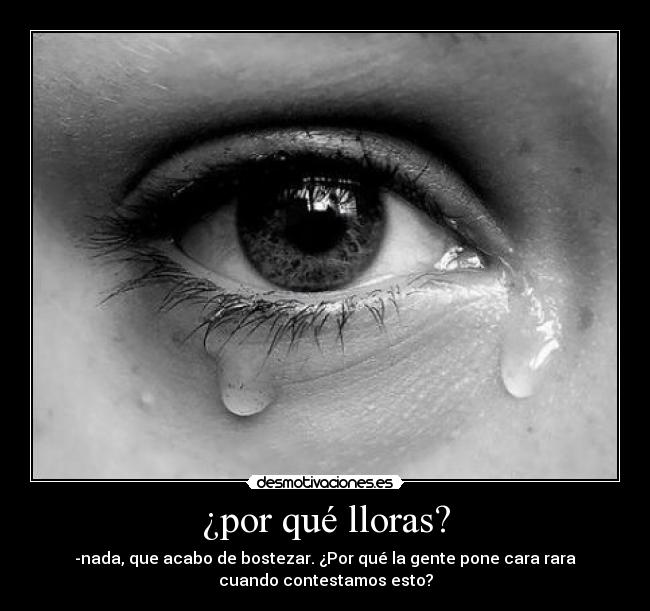 ¿por qué lloras? - -nada, que acabo de bostezar. ¿Por qué la gente pone cara rara
cuando contestamos esto?