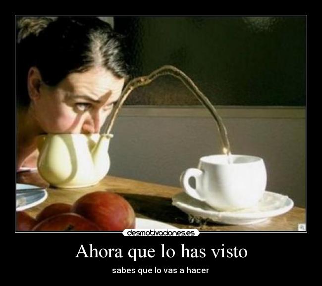 Ahora que lo has visto - sabes que lo vas a hacer