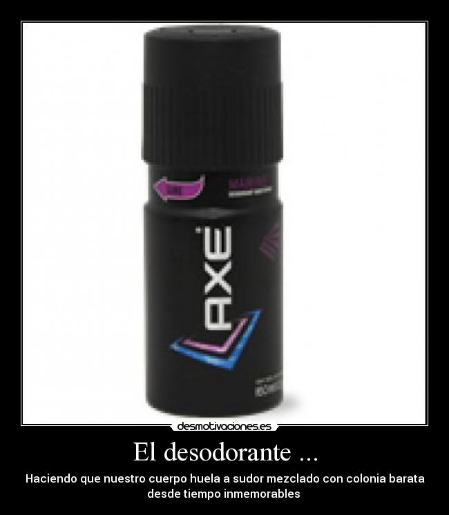 El desodorante ... - Haciendo que nuestro cuerpo huela a sudor mezclado con colonia barata
desde tiempo inmemorables 
