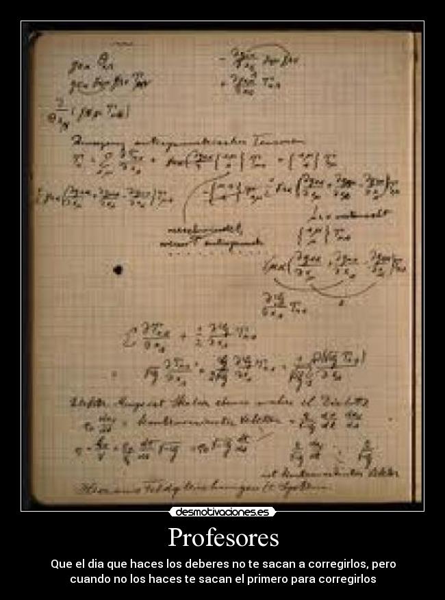 Profesores - Que el dia que haces los deberes no te sacan a corregirlos, pero
cuando no los haces te sacan el primero para corregirlos