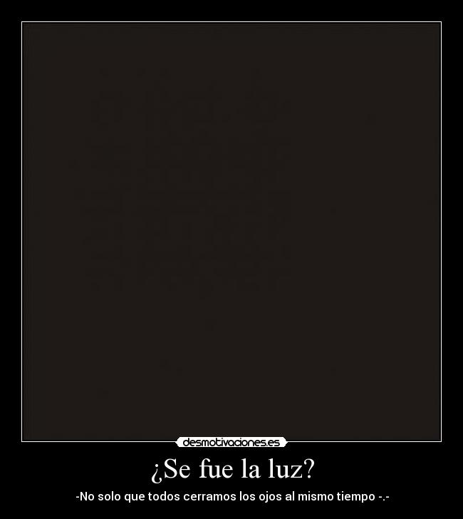 ¿Se fue la luz? - -No solo que todos cerramos los ojos al mismo tiempo -.-