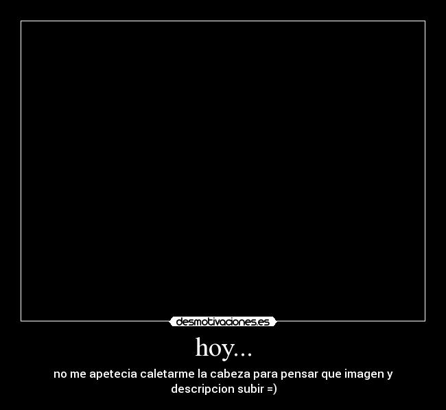 hoy... - no me apetecia caletarme la cabeza para pensar que imagen y descripcion subir =)